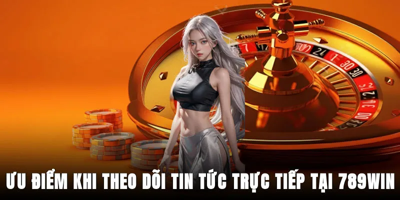 uu-diem-khi-theo-doi-tin-tuc-truc-tiep-tai-789win